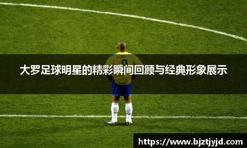 大罗足球明星的精彩瞬间回顾与经典形象展示