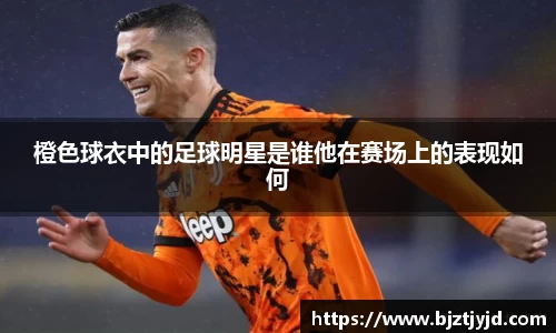 橙色球衣中的足球明星是谁他在赛场上的表现如何