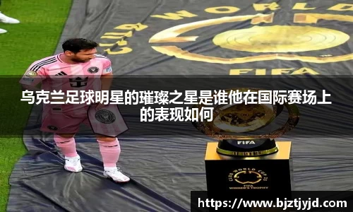 乌克兰足球明星的璀璨之星是谁他在国际赛场上的表现如何